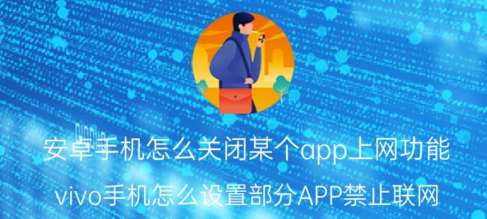 安卓手机怎么关闭某个app上网功能 vivo手机怎么设置部分APP禁止联网？